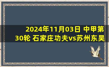 2024年11月03日 中甲第30轮 石家庄功夫vs苏州东吴 全场录像